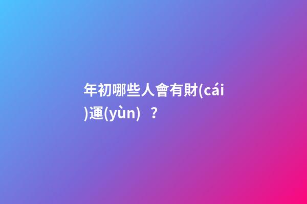 年初哪些人會有財(cái)運(yùn)？